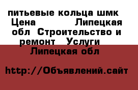 питьевые кольца шмк › Цена ­ 1 800 - Липецкая обл. Строительство и ремонт » Услуги   . Липецкая обл.